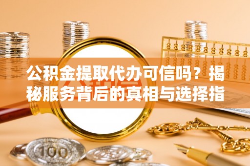 抚顺公积金提取代办可信吗？揭秘服务背后的真相与选择指南