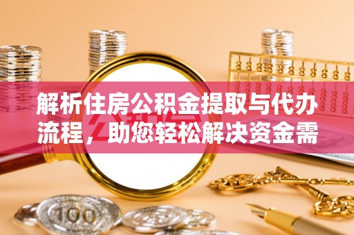 抚顺解析住房公积金提取与代办流程，助您轻松解决资金需求