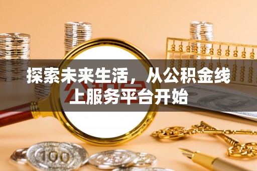 抚顺探索未来生活，从公积金线上服务平台开始