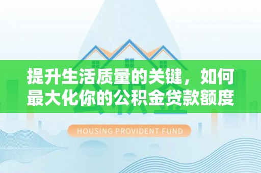 抚顺提升生活质量的关键，如何最大化你的公积金贷款额度