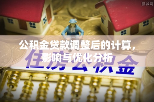 抚顺公积金贷款调整后的计算，影响与优化分析