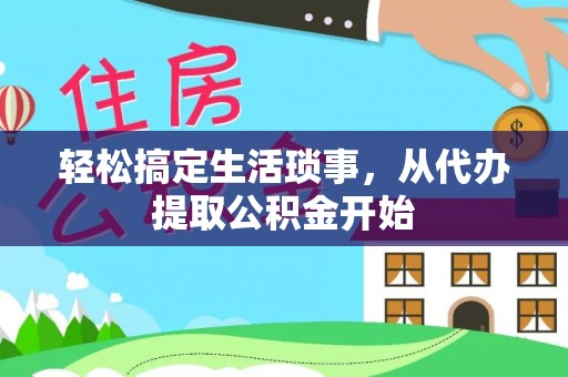 抚顺轻松搞定生活琐事，从代办提取公积金开始