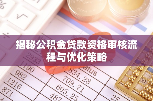 抚顺揭秘公积金贷款资格审核流程与优化策略