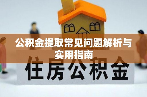 抚顺公积金提取常见问题解析与实用指南