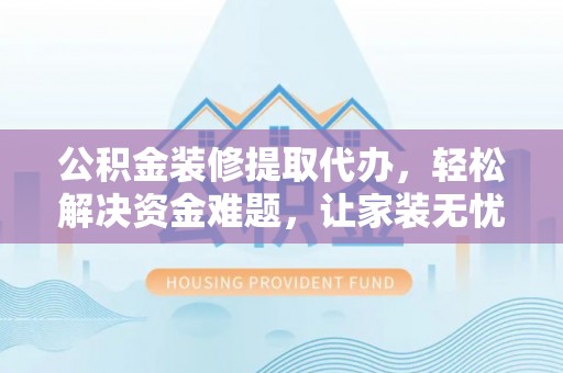 抚顺公积金装修提取代办，轻松解决资金难题，让家装无忧