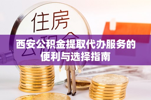 抚顺西安公积金提取代办服务的便利与选择指南