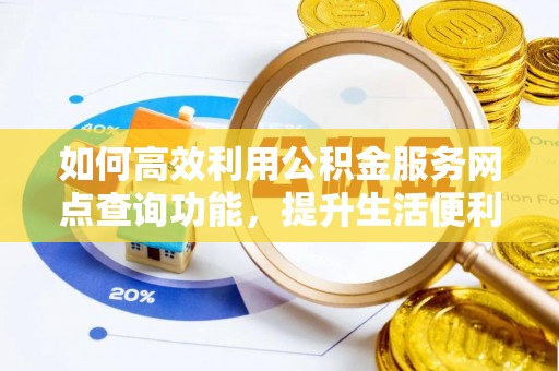 抚顺如何高效利用公积金服务网点查询功能，提升生活便利性