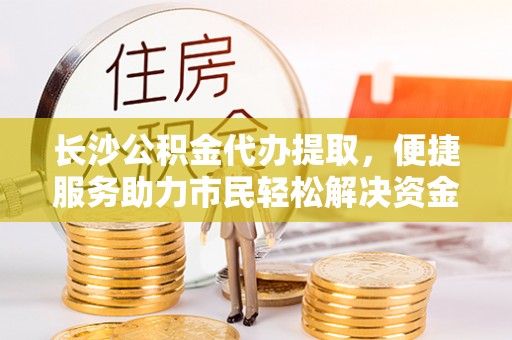 抚顺长沙公积金代办提取，便捷服务助力市民轻松解决资金需求