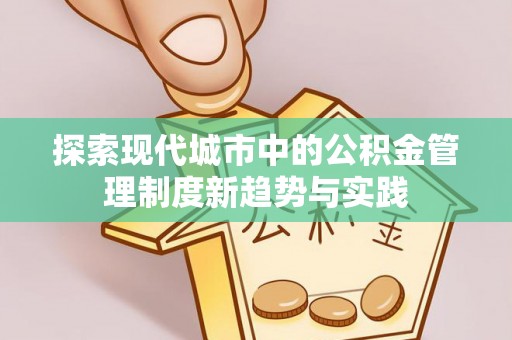 抚顺探索现代城市中的公积金管理制度新趋势与实践