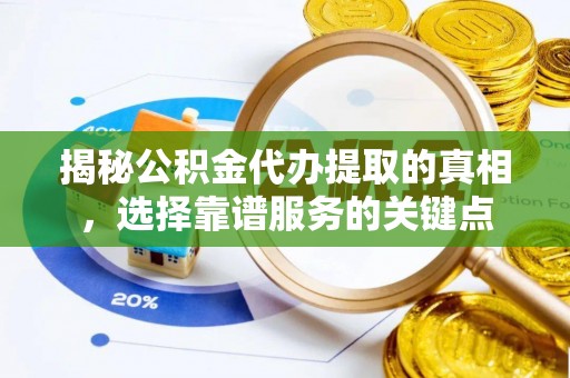 抚顺揭秘公积金代办提取的真相，选择靠谱服务的关键点