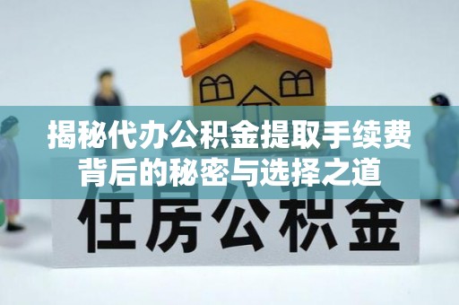 抚顺揭秘代办公积金提取手续费背后的秘密与选择之道