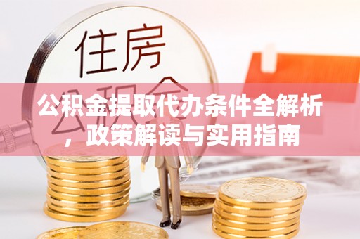 抚顺公积金提取代办条件全解析，政策解读与实用指南
