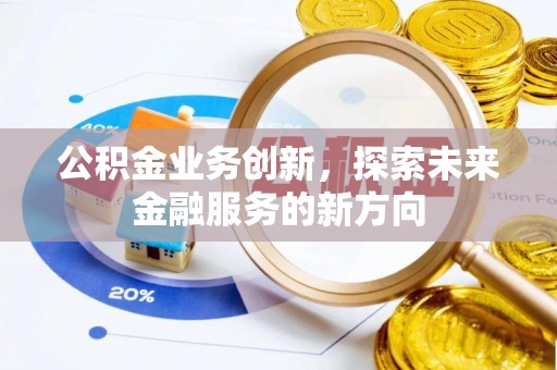 抚顺公积金业务创新，探索未来金融服务的新方向
