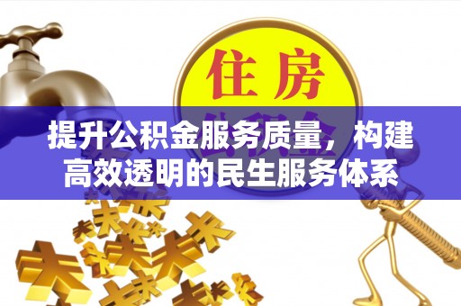 抚顺提升公积金服务质量，构建高效透明的民生服务体系