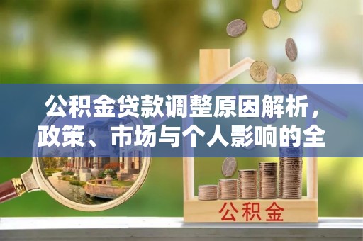 抚顺公积金贷款调整原因解析，政策、市场与个人影响的全面解读