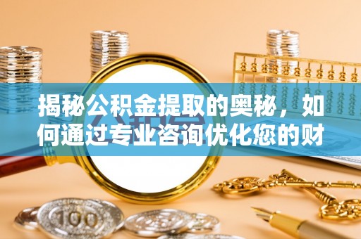 抚顺揭秘公积金提取的奥秘，如何通过专业咨询优化您的财务规划
