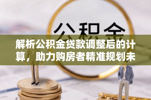 抚顺解析公积金贷款调整后的计算，助力购房者精准规划未来