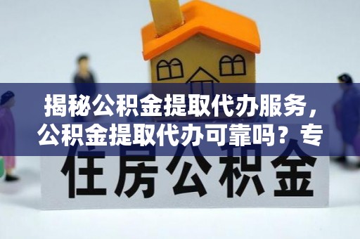 抚顺揭秘公积金提取代办服务，公积金提取代办可靠吗？专业解析与实用指南