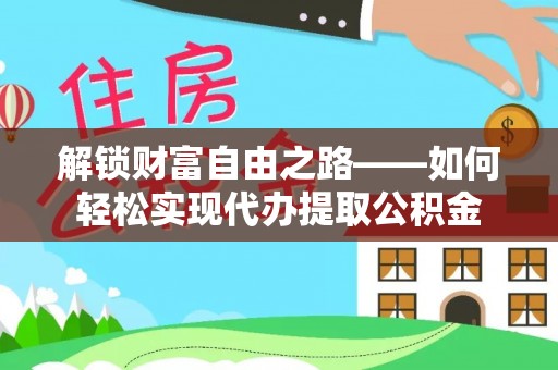 抚顺解锁财富自由之路——如何轻松实现代办提取公积金