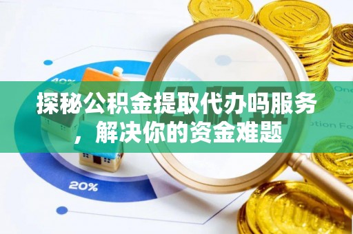 抚顺探秘公积金提取代办吗服务，解决你的资金难题