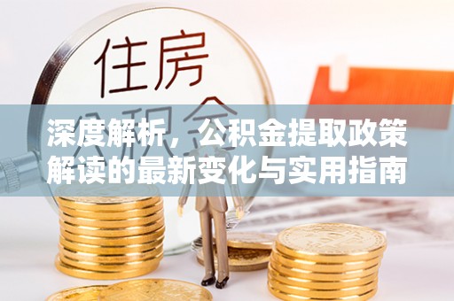 抚顺深度解析，公积金提取政策解读的最新变化与实用指南