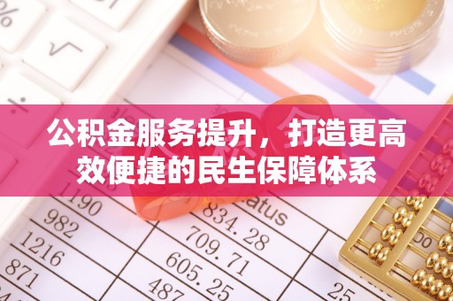 抚顺公积金服务提升，打造更高效便捷的民生保障体系
