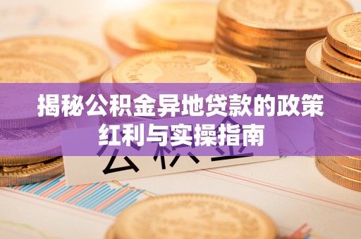 抚顺揭秘公积金异地贷款的政策红利与实操指南