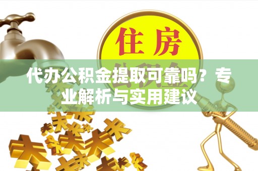 抚顺代办公积金提取可靠吗？专业解析与实用建议