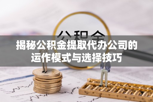抚顺揭秘公积金提取代办公司的运作模式与选择技巧