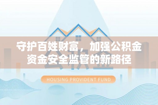 抚顺守护百姓财富，加强公积金资金安全监管的新路径