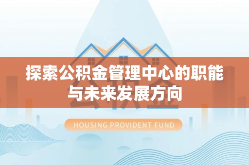 抚顺探索公积金管理中心的职能与未来发展方向