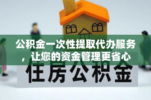 抚顺公积金一次性提取代办服务，让您的资金管理更省心