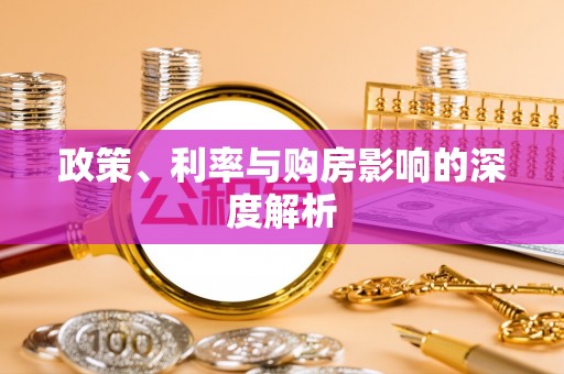 抚顺政策、利率与购房影响的深度解析