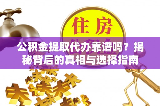 抚顺公积金提取代办靠谱吗？揭秘背后的真相与选择指南