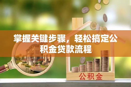 抚顺掌握关键步骤，轻松搞定公积金贷款流程
