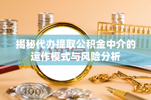 抚顺揭秘代办提取公积金中介的运作模式与风险分析