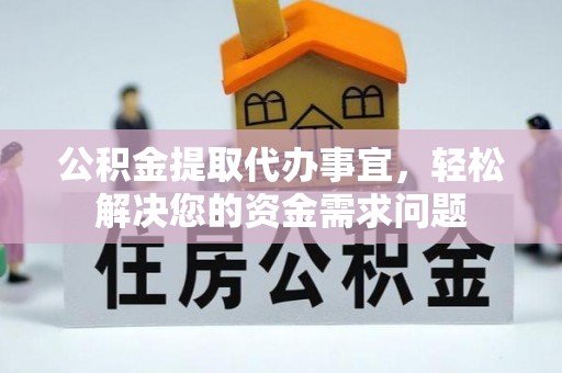 抚顺公积金提取代办事宜，轻松解决您的资金需求问题