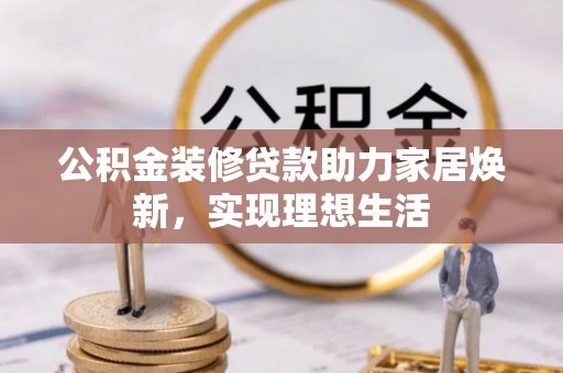 抚顺公积金装修贷款助力家居焕新，实现理想生活