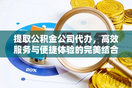 抚顺提取公积金公司代办，高效服务与便捷体验的完美结合