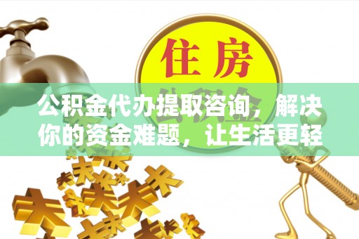 抚顺公积金代办提取咨询，解决你的资金难题，让生活更轻松