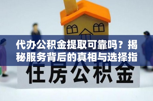 抚顺代办公积金提取可靠吗？揭秘服务背后的真相与选择指南