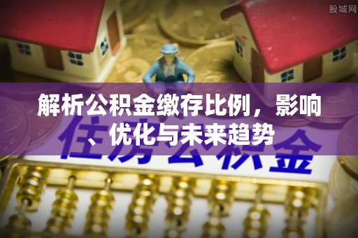 抚顺解析公积金缴存比例，影响、优化与未来趋势