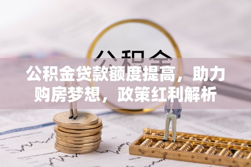 抚顺公积金贷款额度提高，助力购房梦想，政策红利解析