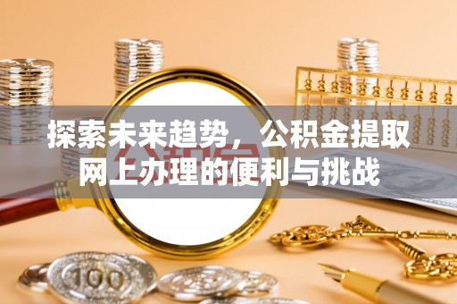抚顺探索未来趋势，公积金提取网上办理的便利与挑战