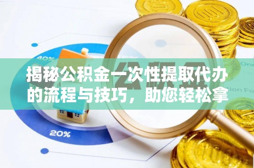 抚顺揭秘公积金一次性提取代办的流程与技巧，助您轻松拿钱！