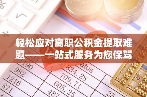 抚顺轻松应对离职公积金提取难题——一站式服务为您保驾护航