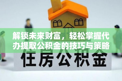 抚顺解锁未来财富，轻松掌握代办提取公积金的技巧与策略