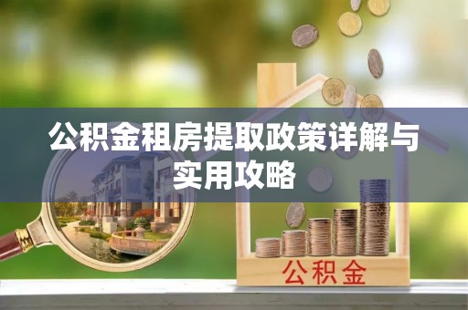 抚顺公积金租房提取政策详解与实用攻略
