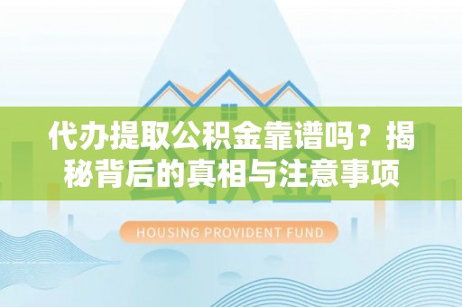 抚顺代办提取公积金靠谱吗？揭秘背后的真相与注意事项