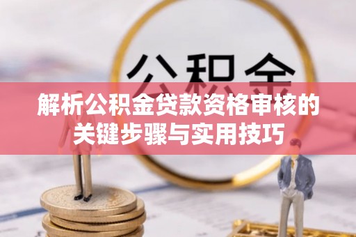 抚顺解析公积金贷款资格审核的关键步骤与实用技巧